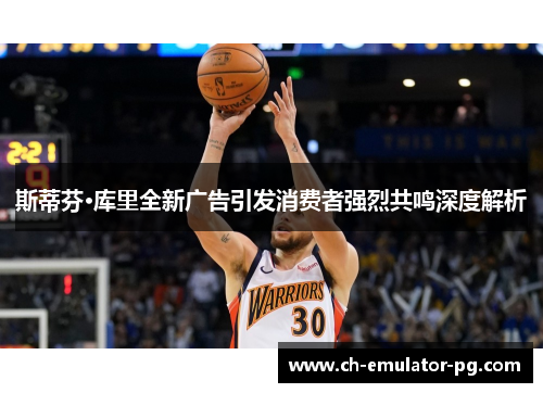 斯蒂芬·库里全新广告引发消费者强烈共鸣深度解析